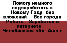 Помогу немного подзаработать к Новому Году, без вложений. - Все города Работа » Заработок в интернете   . Челябинская обл.,Аша г.